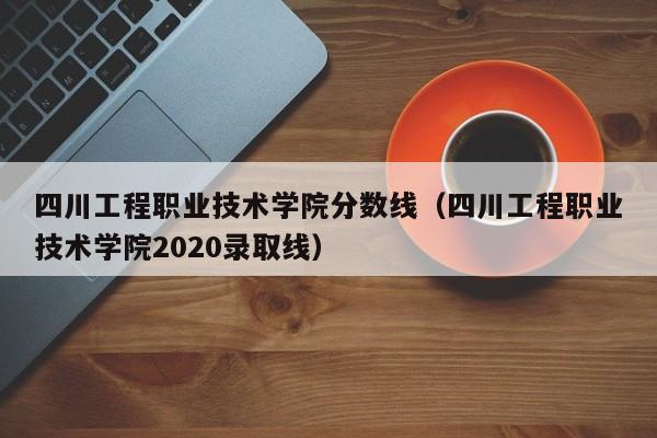 四川工程职业技术学院分数线（四川工程职业技术学院2020录取线）