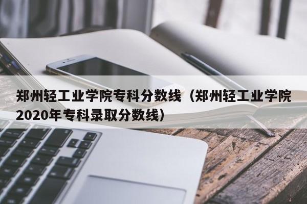 郑州轻工业学院专科分数线（郑州轻工业学院2020年专科录取分数线）