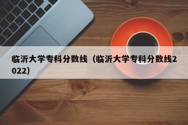 临沂大学专科分数线（临沂大学专科分数线2022）