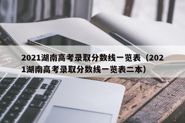 2021湖南高考录取分数线一览表（2021湖南高考录取分数线一览表二本）