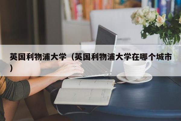 英国利物浦大学（英国利物浦大学在哪个城市）