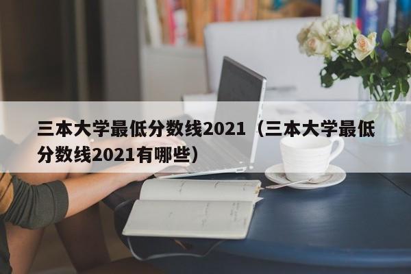 三本大学最低分数线2021（三本大学最低分数线2021有哪些）