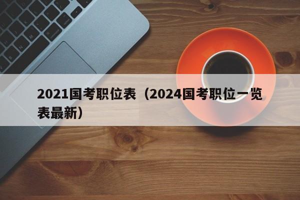 2021国考职位表（2024国考职位一览表最新）