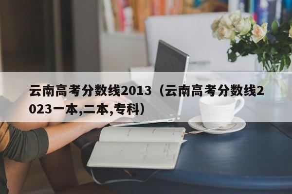 云南高考分数线2013（云南高考分数线2023一本,二本,专科）