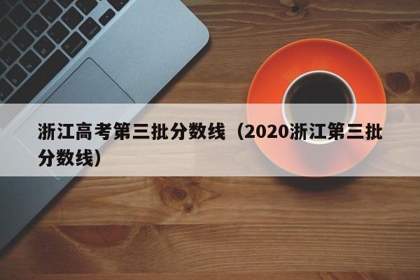 浙江高考第三批分数线（2020浙江第三批分数线）