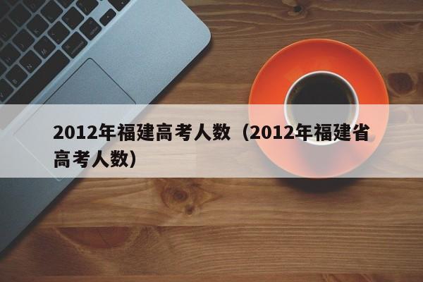 2012年福建高考人数（2012年福建省高考人数）