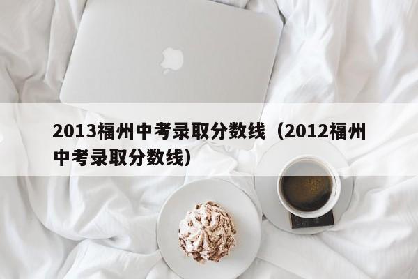 2013福州中考录取分数线（2012福州中考录取分数线）