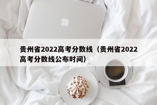 贵州省2022高考分数线（贵州省2022高考分数线公布时间）