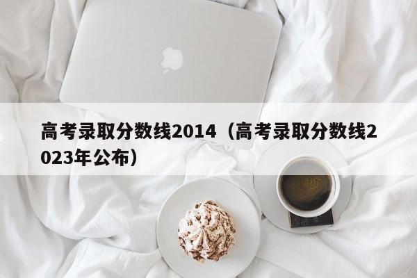 高考录取分数线2014（高考录取分数线2023年公布）