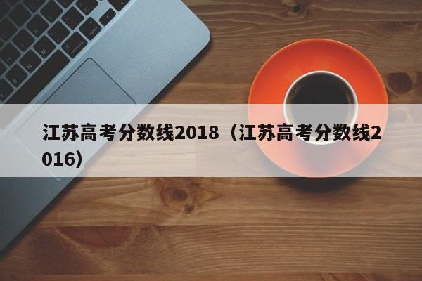 江苏高考分数线2018（江苏高考分数线2016）