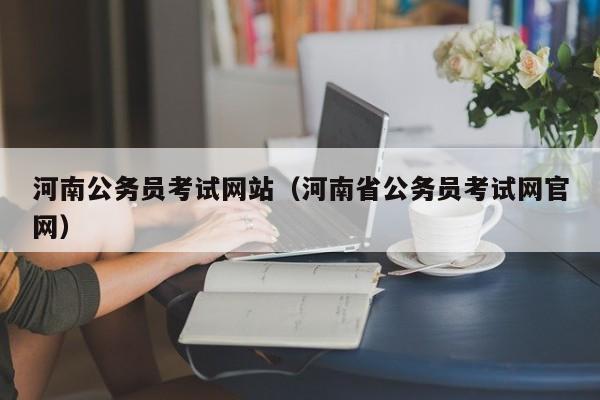 河南公务员考试网站（河南省公务员考试网官网）