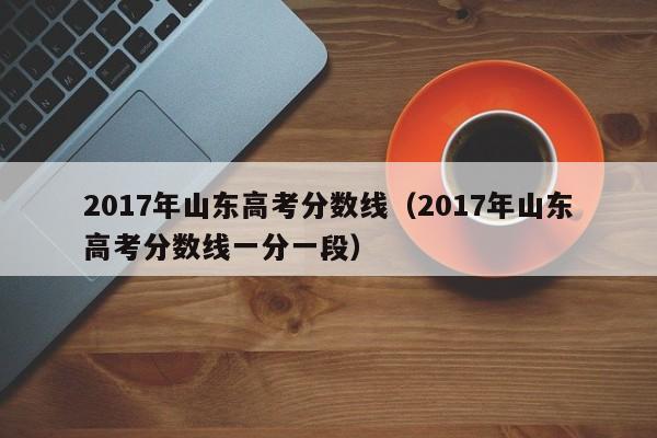 2017年山东高考分数线（2017年山东高考分数线一分一段）