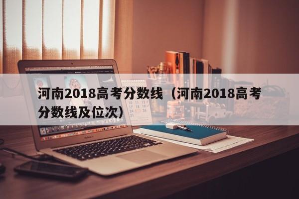 河南2018高考分数线（河南2018高考分数线及位次）