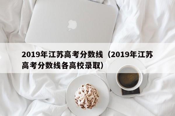 2019年江苏高考分数线（2019年江苏高考分数线各高校录取）