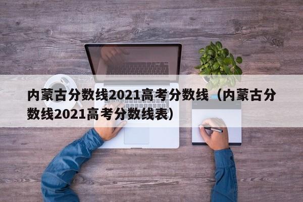 内蒙古分数线2021高考分数线（内蒙古分数线2021高考分数线表）