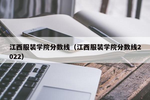 江西服装学院分数线（江西服装学院分数线2022）