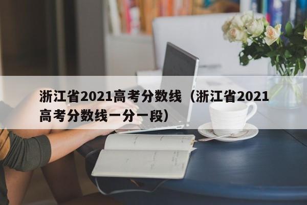 浙江省2021高考分数线（浙江省2021高考分数线一分一段）