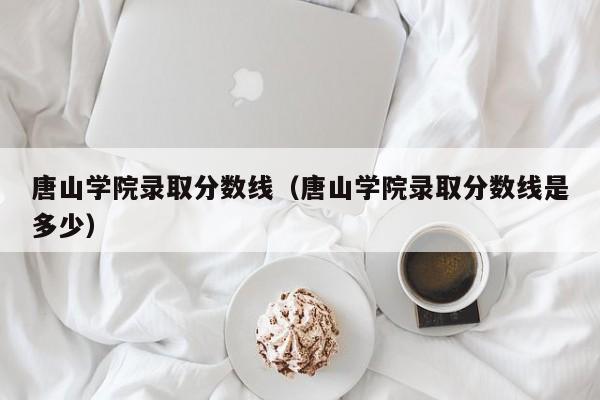 唐山学院录取分数线（唐山学院录取分数线是多少）