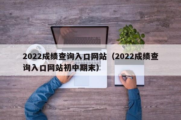 2022成绩查询入口网站（2022成绩查询入口网站初中期末）