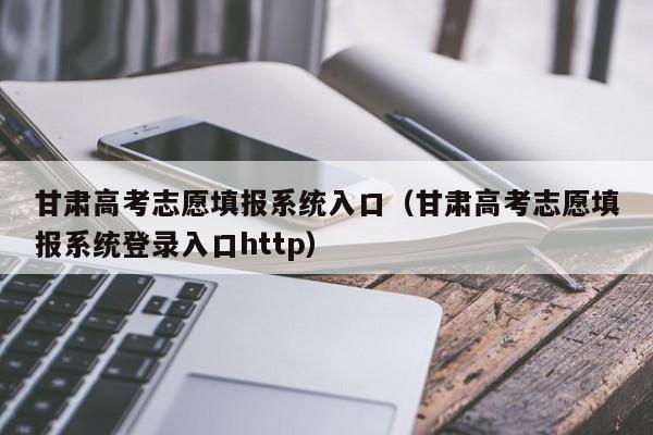 甘肃高考志愿填报系统入口（甘肃高考志愿填报系统登录入口http）