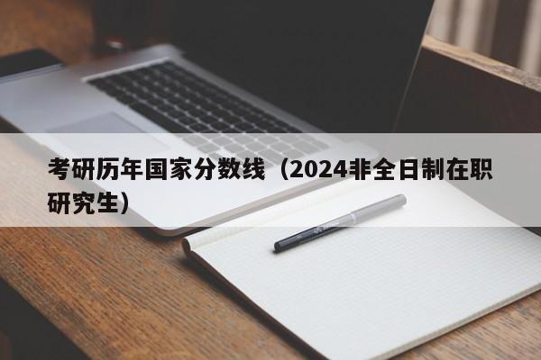 考研历年国家分数线（2024非全日制在职研究生）