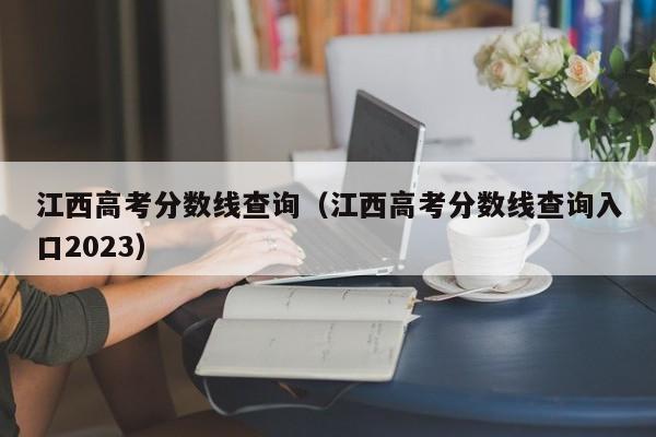 江西高考分数线查询（江西高考分数线查询入口2023）