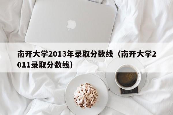 南开大学2013年录取分数线（南开大学2011录取分数线）