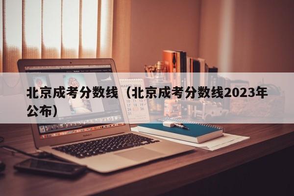 北京成考分数线（北京成考分数线2023年公布）