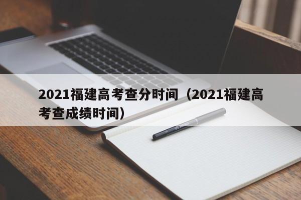 2021福建高考查分时间（2021福建高考查成绩时间）