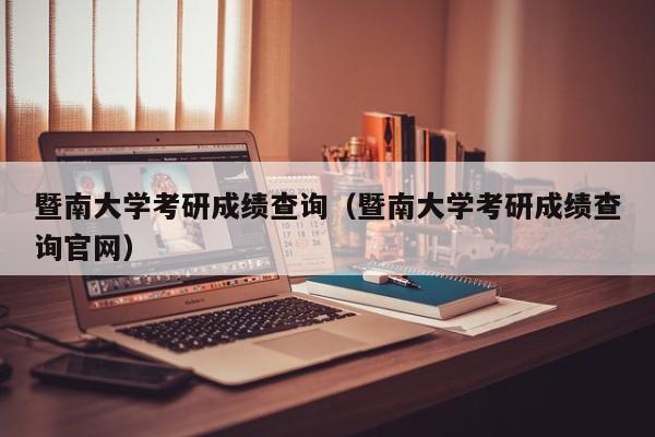 暨南大学考研成绩查询（暨南大学考研成绩查询官网）