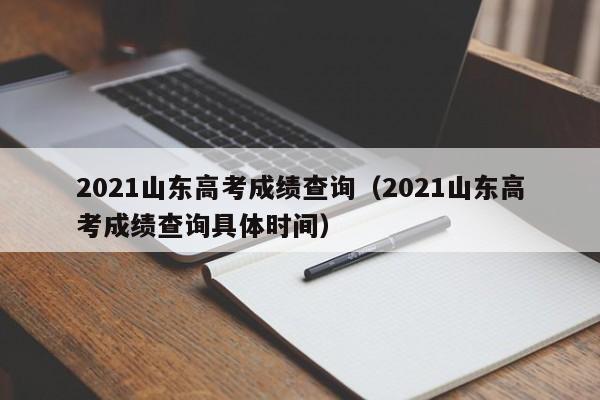 2021山东高考成绩查询（2021山东高考成绩查询具体时间）