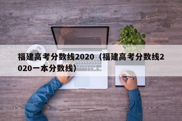 福建高考分数线2020（福建高考分数线2020一本分数线）