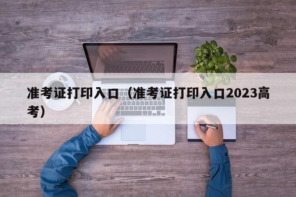 准考证打印入口（准考证打印入口2023高考）