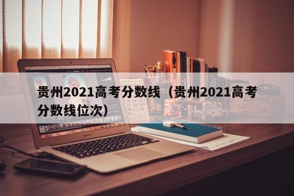 贵州2021高考分数线（贵州2021高考分数线位次）