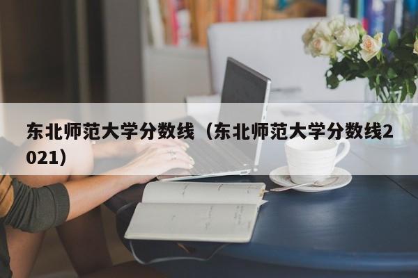 东北师范大学分数线（东北师范大学分数线2021）