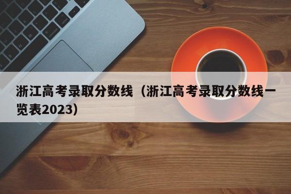 浙江高考录取分数线（浙江高考录取分数线一览表2023）