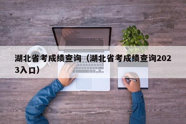 湖北省考成绩查询（湖北省考成绩查询2023入口）