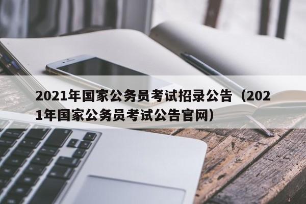 2021年国家公务员考试招录公告（2021年国家公务员考试公告官网）