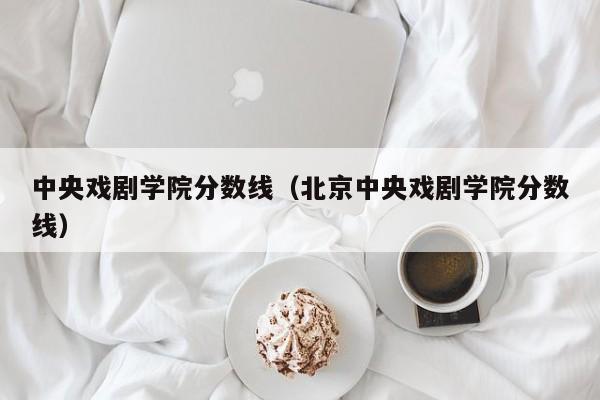 中央戏剧学院分数线（北京中央戏剧学院分数线）