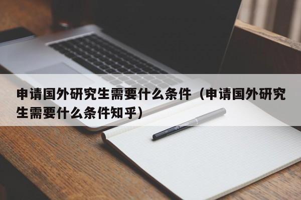 申请国外研究生需要什么条件（申请国外研究生需要什么条件知乎）