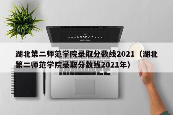 湖北第二师范学院录取分数线2021（湖北第二师范学院录取分数线2021年）