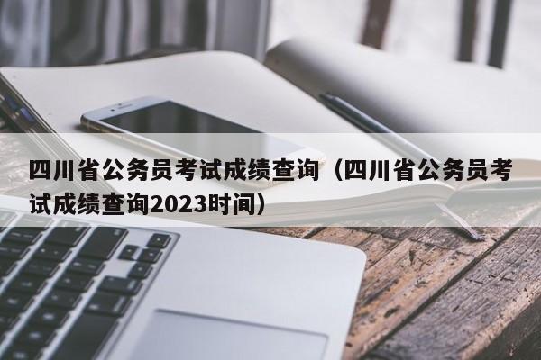 四川省公务员考试成绩查询（四川省公务员考试成绩查询2023时间）