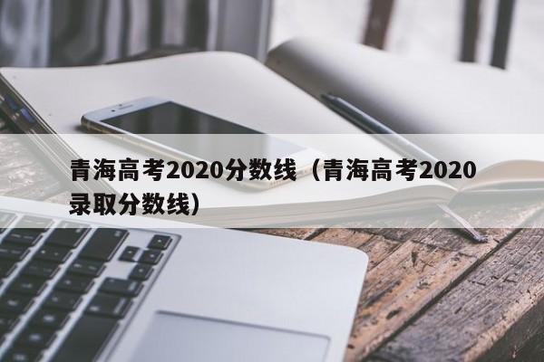 青海高考2020分数线（青海高考2020录取分数线）