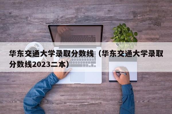 华东交通大学录取分数线（华东交通大学录取分数线2023二本）