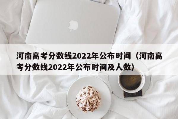 河南高考分数线2022年公布时间（河南高考分数线2022年公布时间及人数）