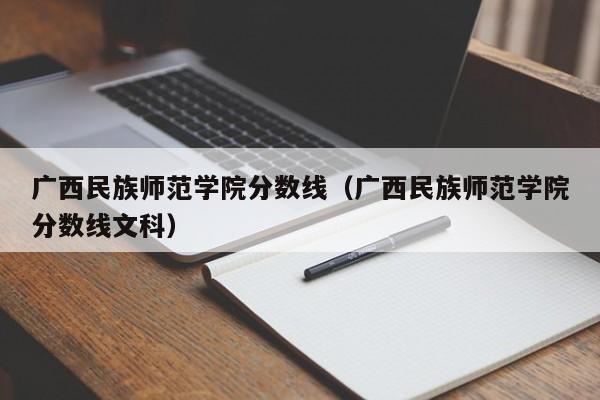 广西民族师范学院分数线（广西民族师范学院分数线文科）