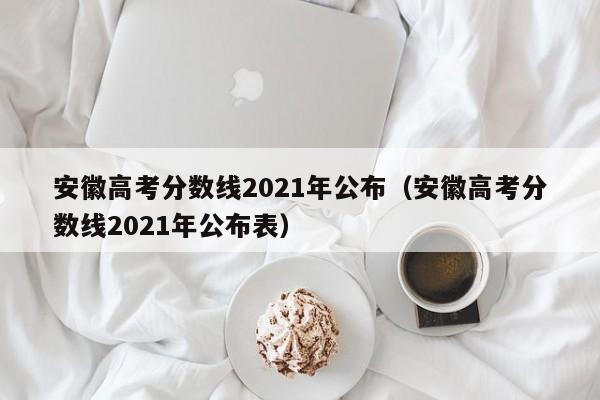 安徽高考分数线2021年公布（安徽高考分数线2021年公布表）