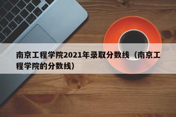 南京工程学院2021年录取分数线（南京工程学院的分数线）