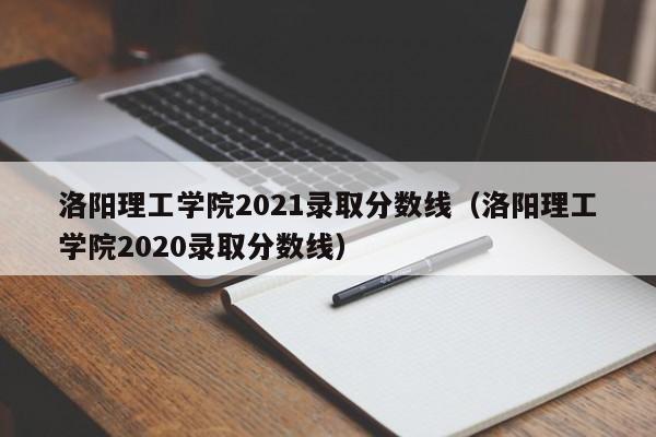 洛阳理工学院2021录取分数线（洛阳理工学院2020录取分数线）