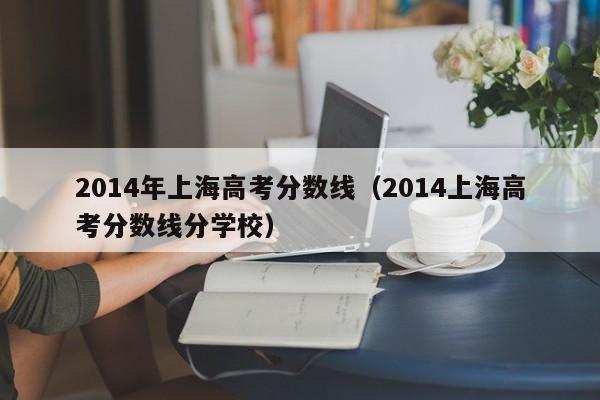 2014年上海高考分数线（2014上海高考分数线分学校）